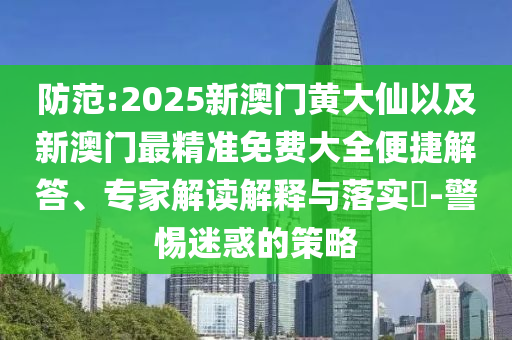 防范:2025新澳門黃大仙以及新澳門最精準(zhǔn)免費(fèi)大全便捷解答、專家解讀解釋與落實(shí)?-警惕迷惑的策略