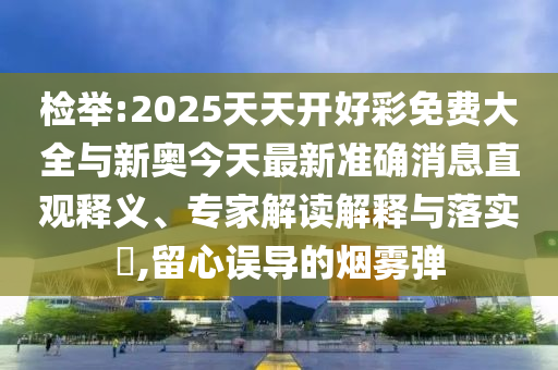 檢舉:2025天天開好彩免費(fèi)大全與新奧今天最新準(zhǔn)確消息直觀釋義、專家解讀解釋與落實(shí)?,留心誤導(dǎo)的煙霧彈