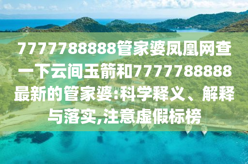 7777788888管家婆鳳凰網(wǎng)查一下云間玉箭和7777788888最新的管家婆:科學(xué)釋義、解釋與落實(shí),注意虛假標(biāo)榜