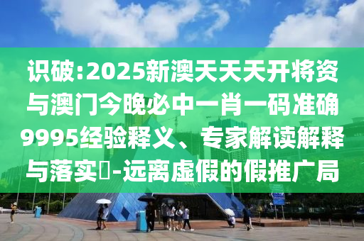 識(shí)破:2025新澳天天天開(kāi)將資與澳門今晚必中一肖一碼準(zhǔn)確9995經(jīng)驗(yàn)釋義、專家解讀解釋與落實(shí)?-遠(yuǎn)離虛假的假推廣局