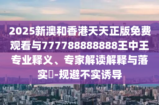 2025新澳和香港天天正版免費觀看與777788888888王中王專業(yè)釋義、專家解讀解釋與落實?-規(guī)避不實誘導(dǎo)