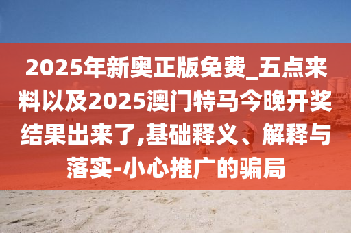 2025年新奧正版免費(fèi)_五點(diǎn)來(lái)料以及2025澳門特馬今晚開(kāi)獎(jiǎng)結(jié)果出來(lái)了,基礎(chǔ)釋義、解釋與落實(shí)-小心推廣的騙局