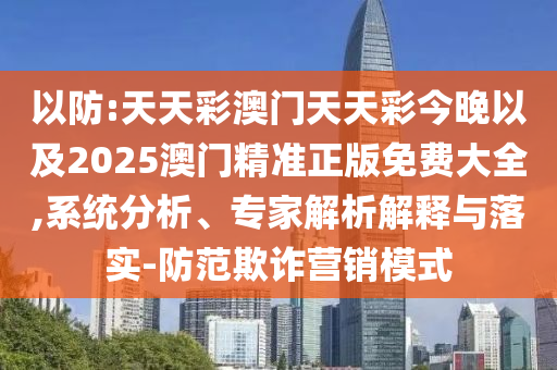 以防:天天彩澳門天天彩今晚以及2025澳門精準(zhǔn)正版免費(fèi)大全,系統(tǒng)分析、專家解析解釋與落實(shí)-防范欺詐營銷模式