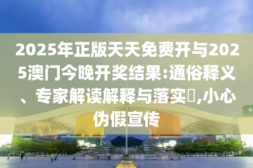 2025年正版天天免費(fèi)開(kāi)與2025澳門今晚開(kāi)獎(jiǎng)結(jié)果:通俗釋義、專家解讀解釋與落實(shí)?,小心偽假宣傳