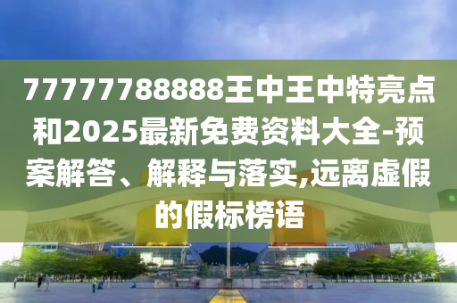 77777788888王中王中特亮點(diǎn)和2025最新免費(fèi)資料大全-預(yù)案解答、解釋與落實(shí),遠(yuǎn)離虛假的假標(biāo)榜語