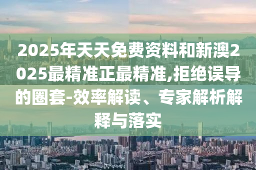 2025年天天免費資料和新澳2025最精準(zhǔn)正最精準(zhǔn),拒絕誤導(dǎo)的圈套-效率解讀、專家解析解釋與落實
