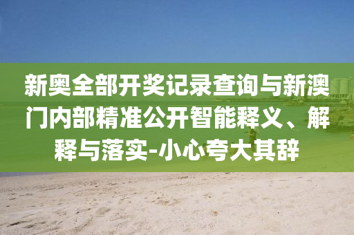 新奧全部開獎(jiǎng)記錄查詢與新澳門內(nèi)部精準(zhǔn)公開智能釋義、解釋與落實(shí)-小心夸大其辭