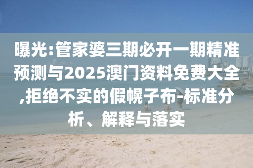 曝光:管家婆三期必開(kāi)一期精準(zhǔn)預(yù)測(cè)與2025澳門資料免費(fèi)大全,拒絕不實(shí)的假幌子布-標(biāo)準(zhǔn)分析、解釋與落實(shí)