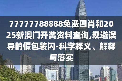 77777788888免費四肖和2025新澳門開獎資料查詢,規(guī)避誤導(dǎo)的假包裝閃-科學(xué)釋義、解釋與落實