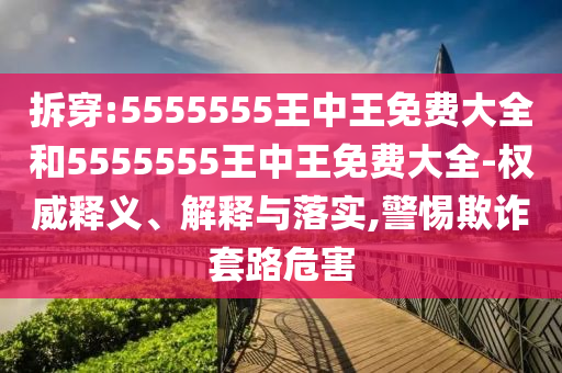 拆穿:5555555王中王免費(fèi)大全和5555555王中王免費(fèi)大全-權(quán)威釋義、解釋與落實(shí),警惕欺詐套路危害