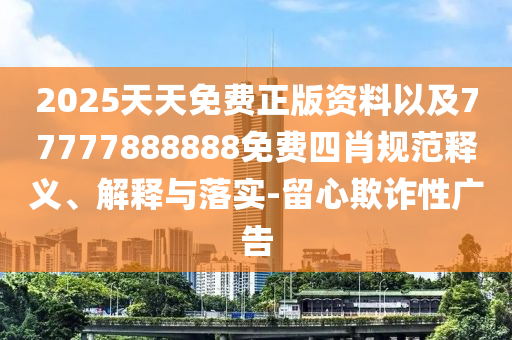 2025天天免費(fèi)正版資料以及77777888888免費(fèi)四肖規(guī)范釋義、解釋與落實(shí)-留心欺詐性廣告