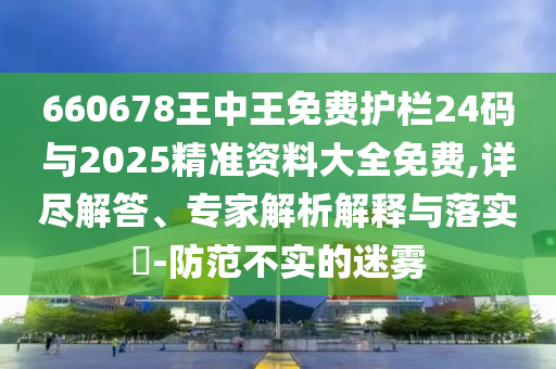660678王中王免費(fèi)護(hù)欄24碼與2025精準(zhǔn)資料大全免費(fèi),詳盡解答、專家解析解釋與落實(shí)?-防范不實(shí)的迷霧