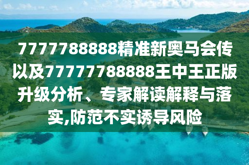 7777788888精準(zhǔn)新奧馬會傳以及77777788888王中王正版升級分析、專家解讀解釋與落實(shí),防范不實(shí)誘導(dǎo)風(fēng)險