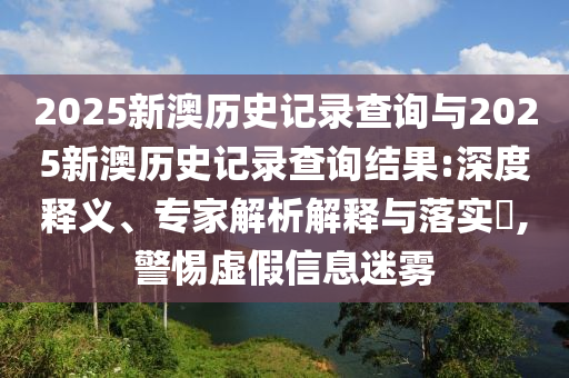 2025新澳歷史記錄查詢與2025新澳歷史記錄查詢結(jié)果:深度釋義、專家解析解釋與落實(shí)?,警惕虛假信息迷霧