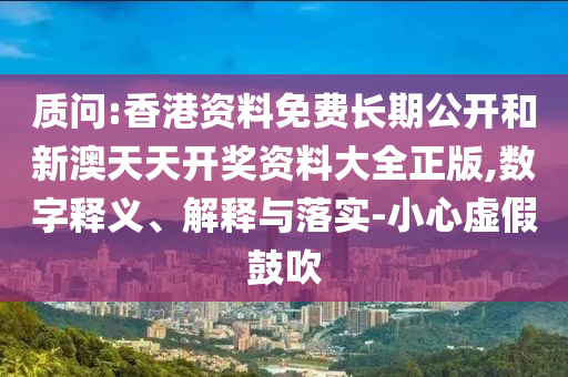 質(zhì)問:香港資料免費(fèi)長期公開和新澳天天開獎資料大全正版,數(shù)字釋義、解釋與落實(shí)-小心虛假鼓吹