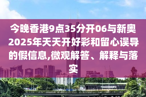 今晚香港9點(diǎn)35分開06與新奧2025年天天開好彩和留心誤導(dǎo)的假信息,微觀解答、解釋與落實(shí)