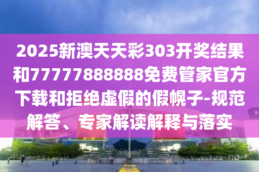 2025新澳天天彩303開獎結(jié)果和77777888888免費管家官方下載和拒絕虛假的假幌子-規(guī)范解答、專家解讀解釋與落實