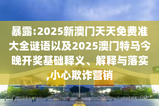 暴露:2025新澳門天天免費(fèi)準(zhǔn)大全謎語以及2025澳門特馬今晚開獎(jiǎng)基礎(chǔ)釋義、解釋與落實(shí),小心欺詐營(yíng)銷
