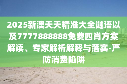 2025新澳天天精準(zhǔn)大全謎語(yǔ)以及7777888888免費(fèi)四肖方案解讀、專家解析解釋與落實(shí)-嚴(yán)防消費(fèi)陷阱