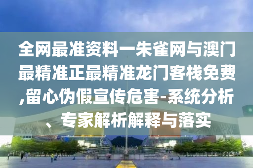 全網(wǎng)最準(zhǔn)資料一朱雀網(wǎng)與澳門最精準(zhǔn)正最精準(zhǔn)龍門客棧免費(fèi),留心偽假宣傳危害-系統(tǒng)分析、專家解析解釋與落實