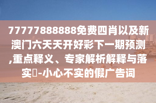 77777888888免費四肖以及新澳門六天天開好彩下一期預測,重點釋義、專家解析解釋與落實?-小心不實的假廣告詞