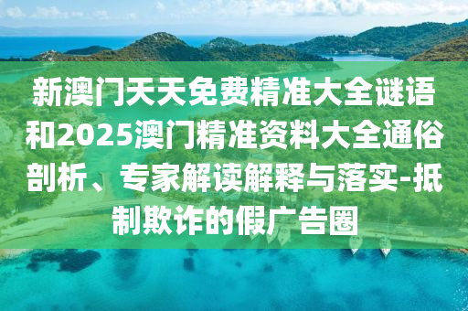 新澳門(mén)天天免費(fèi)精準(zhǔn)大全謎語(yǔ)和2025澳門(mén)精準(zhǔn)資料大全通俗剖析、專(zhuān)家解讀解釋與落實(shí)-抵制欺詐的假?gòu)V告圈