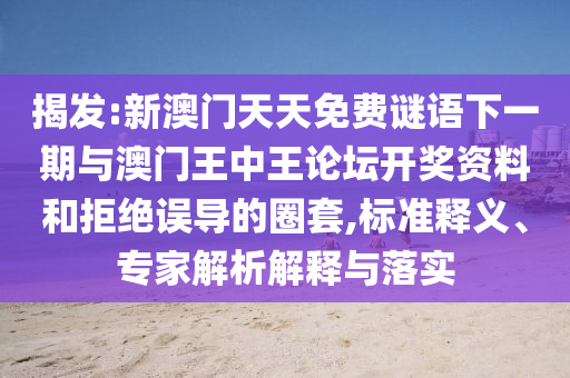 揭發(fā):新澳門天天免費(fèi)謎語下一期與澳門王中王論壇開獎資料和拒絕誤導(dǎo)的圈套,標(biāo)準(zhǔn)釋義、專家解析解釋與落實(shí)