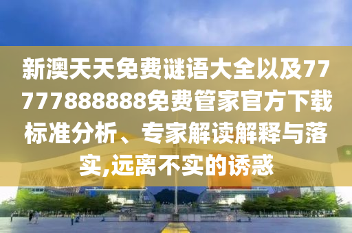 新澳天天免費謎語大全以及77777888888免費管家官方下載標準分析、專家解讀解釋與落實,遠離不實的誘惑