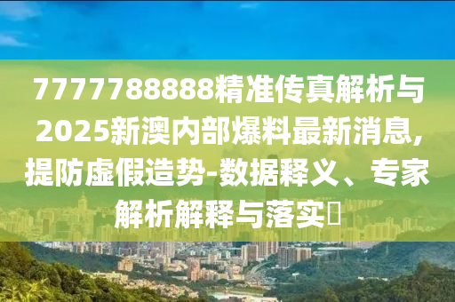 7777788888精準傳真解析與2025新澳內部爆料最新消息,提防虛假造勢-數(shù)據釋義、專家解析解釋與落實?