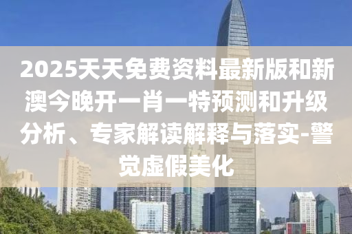2025天天免費(fèi)資料最新版和新澳今晚開(kāi)一肖一特預(yù)測(cè)和升級(jí)分析、專(zhuān)家解讀解釋與落實(shí)-警覺(jué)虛假美化