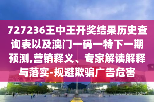727236王中王開(kāi)獎(jiǎng)結(jié)果歷史查詢表以及澳門一碼一特下一期預(yù)測(cè),營(yíng)銷釋義、專家解讀解釋與落實(shí)-規(guī)避欺騙廣告危害