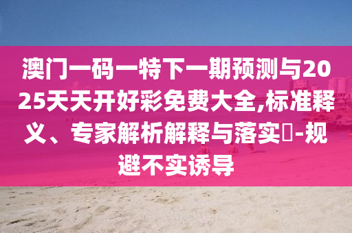 澳門一碼一特下一期預(yù)測(cè)與2025天天開好彩免費(fèi)大全,標(biāo)準(zhǔn)釋義、專家解析解釋與落實(shí)?-規(guī)避不實(shí)誘導(dǎo)