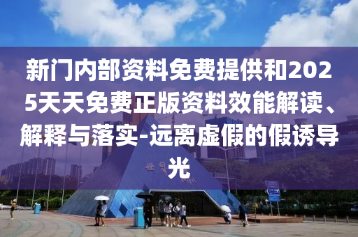 新門(mén)內(nèi)部資料免費(fèi)提供和2025天天免費(fèi)正版資料效能解讀、解釋與落實(shí)-遠(yuǎn)離虛假的假誘導(dǎo)光