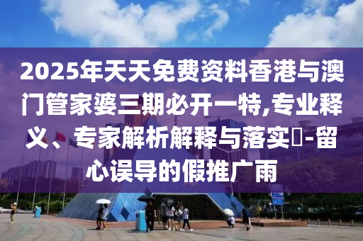 2025年天天免費(fèi)資料香港與澳門(mén)管家婆三期必開(kāi)一特,專(zhuān)業(yè)釋義、專(zhuān)家解析解釋與落實(shí)?-留心誤導(dǎo)的假推廣雨