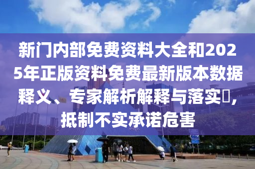 新門(mén)內(nèi)部免費(fèi)資料大全和2025年正版資料免費(fèi)最新版本數(shù)據(jù)釋義、專(zhuān)家解析解釋與落實(shí)?,抵制不實(shí)承諾危害