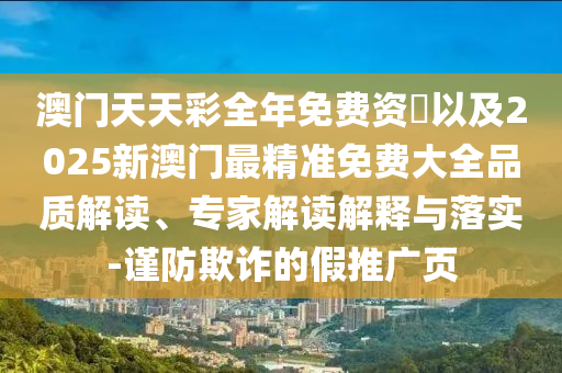 澳門天天彩全年免費(fèi)資枓以及2025新澳門最精準(zhǔn)免費(fèi)大全品質(zhì)解讀、專家解讀解釋與落實(shí)-謹(jǐn)防欺詐的假推廣頁