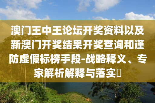 澳門王中王論壇開獎資料以及新澳門開獎結果開獎查詢和謹防虛假標榜手段-戰(zhàn)略釋義、專家解析解釋與落實?