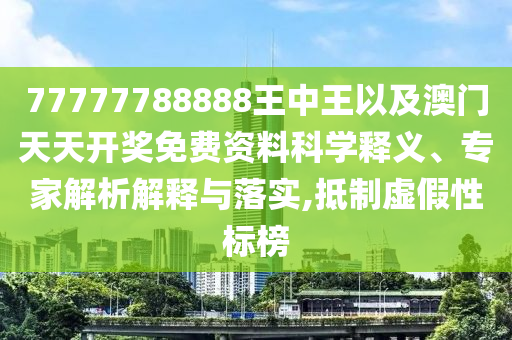 77777788888王中王以及澳門天天開獎免費資料科學釋義、專家解析解釋與落實,抵制虛假性標榜