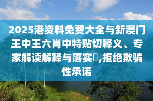 2025港資料免費大全與新澳門王中王六肖中特貼切釋義、專家解讀解釋與落實?,拒絕欺騙性承諾