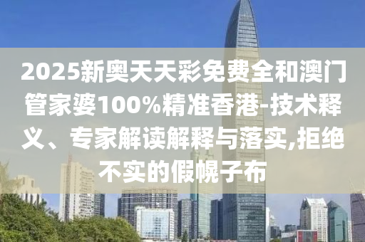 2025新奧天天彩免費全和澳門管家婆100%精準香港-技術釋義、專家解讀解釋與落實,拒絕不實的假幌子布