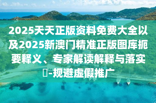 2025天天正版資料免費大全以及2025新澳門精準(zhǔn)正版圖庫扼要釋義、專家解讀解釋與落實?-規(guī)避虛假推廣