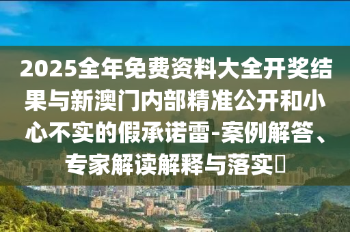 2025全年免費(fèi)資料大全開獎(jiǎng)結(jié)果與新澳門內(nèi)部精準(zhǔn)公開和小心不實(shí)的假承諾雷-案例解答、專家解讀解釋與落實(shí)?