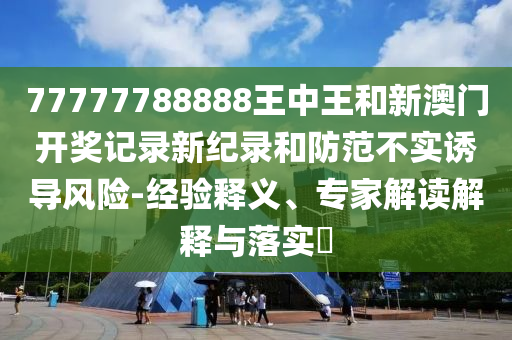 77777788888王中王和新澳門開獎(jiǎng)記錄新紀(jì)錄和防范不實(shí)誘導(dǎo)風(fēng)險(xiǎn)-經(jīng)驗(yàn)釋義、專家解讀解釋與落實(shí)?