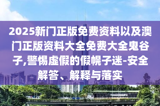 2025新門正版免費(fèi)資料以及澳門正版資料大全免費(fèi)大全鬼谷子,警惕虛假的假幌子迷-安全解答、解釋與落實(shí)