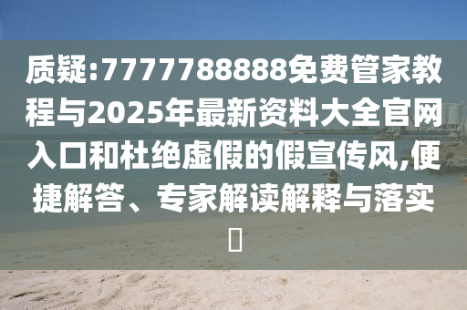 質(zhì)疑:7777788888免費(fèi)管家教程與2025年最新資料大全官網(wǎng)入口和杜絕虛假的假宣傳風(fēng),便捷解答、專家解讀解釋與落實(shí)?