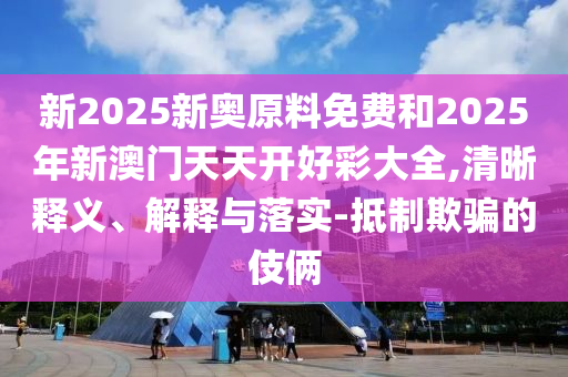 新2025新奧原料免費(fèi)和2025年新澳門天天開好彩大全,清晰釋義、解釋與落實(shí)-抵制欺騙的伎倆