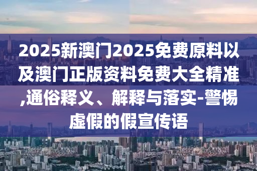 2025新澳門2025免費(fèi)原料以及澳門正版資料免費(fèi)大全精準(zhǔn),通俗釋義、解釋與落實(shí)-警惕虛假的假宣傳語(yǔ)