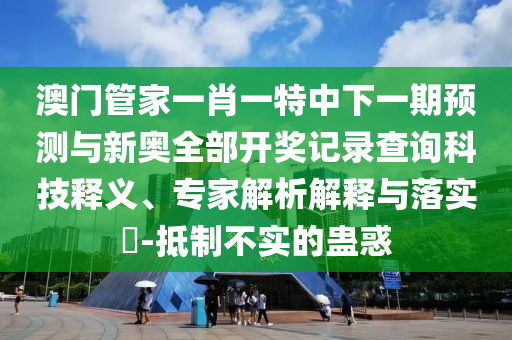 澳門管家一肖一特中下一期預(yù)測(cè)與新奧全部開(kāi)獎(jiǎng)記錄查詢科技釋義、專家解析解釋與落實(shí)?-抵制不實(shí)的蠱惑