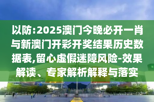 以防:2025澳門今晚必開一肖與新澳門開彩開獎結(jié)果歷史數(shù)據(jù)表,留心虛假迷障風(fēng)險-效果解讀、專家解析解釋與落實