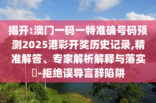 揭開(kāi):澳門(mén)一碼一特準(zhǔn)確號(hào)碼預(yù)測(cè)2025港彩開(kāi)獎(jiǎng)歷史記錄,精準(zhǔn)解答、專(zhuān)家解析解釋與落實(shí)?-拒絕誤導(dǎo)言辭陷阱
